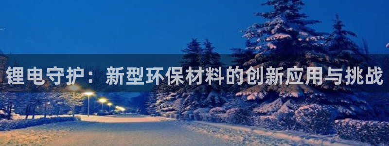 网赌虚拟币okpay钱包：锂电守护：新型环保材料的创新应用与挑战
