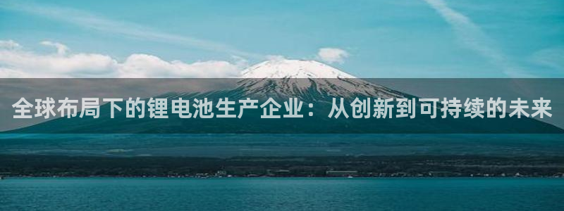 okpay钱包网页版：全球布局下的锂电池生产企业：从创新到可持续的未来